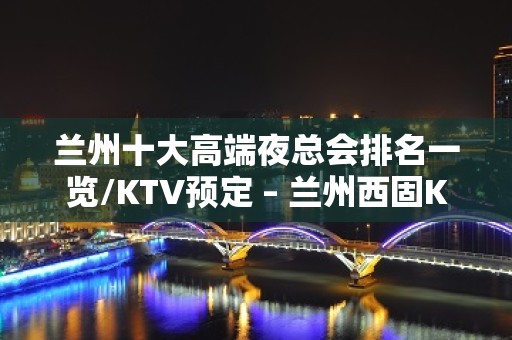 兰州十大高端夜总会排名一览/KTV预定 – 兰州西固KTV排行