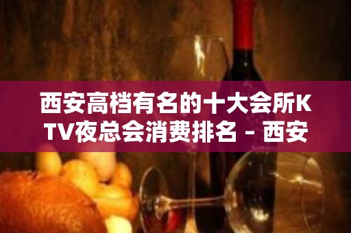 西安高档有名的十大会所KTV夜总会消费排名 – 西安雁塔KTV排名大全