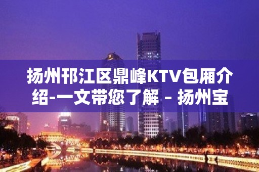 扬州邗江区鼎峰KTV包厢介绍-一文带您了解 – 扬州宝应KTV排名大全