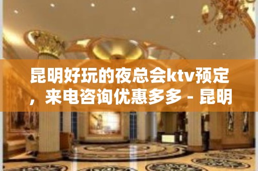 昆明好玩的夜总会ktv预定，来电咨询优惠多多 - 昆明官渡KTV大全 