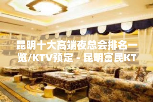 昆明十大高端夜总会排名一览/KTV预定 - 昆明富民KTV大全 