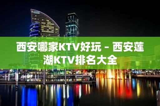 西安哪家KTV好玩 – 西安莲湖KTV排名大全