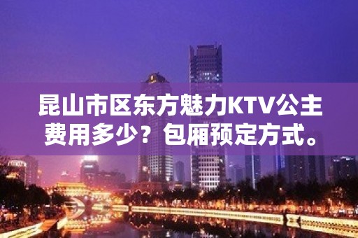 昆山市区东方魅力KTV公主费用多少？包厢预定方式。