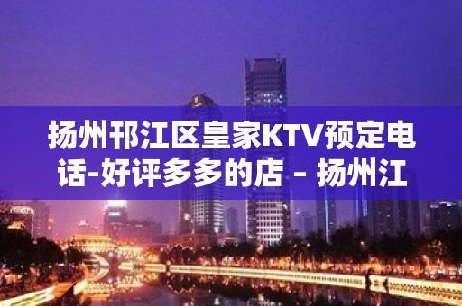 扬州邗江区皇家KTV预定电话-好评多多的店 – 扬州江都KTV排名大全