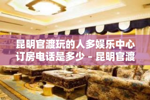 昆明官渡玩的人多娱乐中心订房电话是多少 – 昆明官渡KTV排名大全