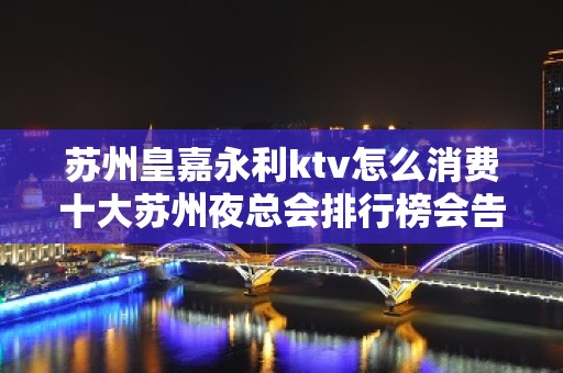 苏州皇嘉永利ktv怎么消费十大苏州夜总会排行榜会告诉你