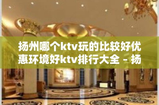 扬州哪个ktv玩的比较好优惠环境好ktv排行大全 – 扬州仪征KTV排名大全