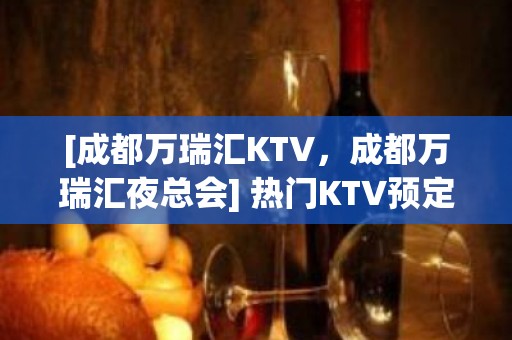 [成都万瑞汇KTV，成都万瑞汇夜总会] 热门KTV预定