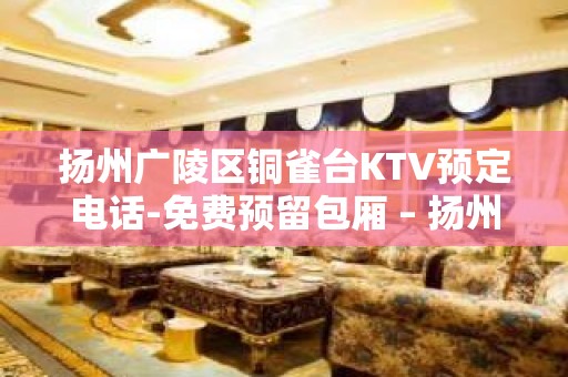 扬州广陵区铜雀台KTV预定电话-免费预留包厢 – 扬州广陵KTV排名大全