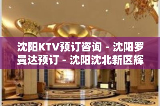 沈阳KTV预订咨询 - 沈阳罗曼达预订 - 沈阳沈北新区辉山KTV大全