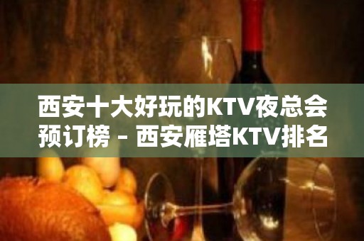 西安十大好玩的KTV夜总会预订榜 – 西安雁塔KTV排名大全