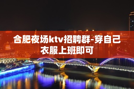 合肥夜场ktv招聘群-穿自己衣服上班即可