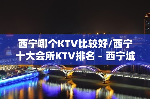 西宁哪个KTV比较好/西宁十大会所KTV排名 – 西宁城东KTV排名大全