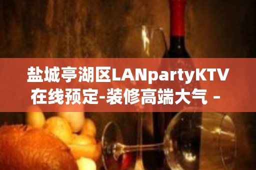 盐城亭湖区LANpartyKTV在线预定-装修高端大气 – 盐城亭湖KTV排名大全