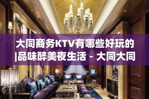 大同商务KTV有哪些好玩的|品味醉美夜生活 - 大同大同KTV大全 