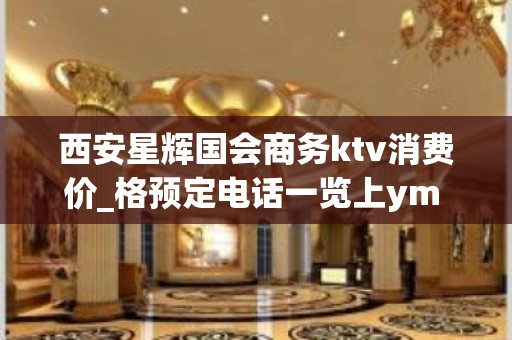 西安星辉国会商务ktv消费价_格预定电话一览上ym – 西安雁塔小寨路KTV排名大全