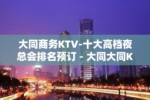 大同商务KTV-十大高档夜总会排名预订 - 大同大同KTV大全 