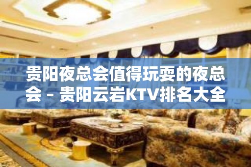 贵阳夜总会值得玩耍的夜总会 – 贵阳云岩KTV排名大全