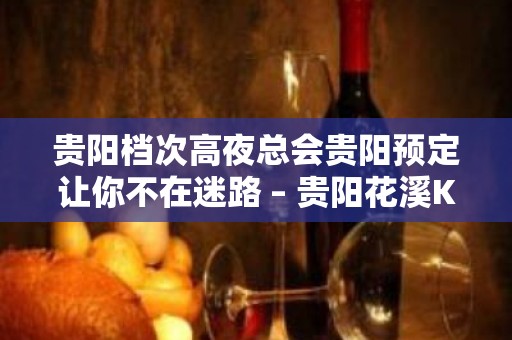 贵阳档次高夜总会贵阳预定让你不在迷路 – 贵阳花溪KTV排名大全