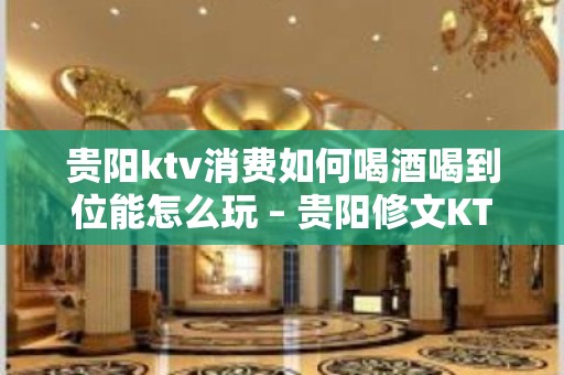 贵阳ktv消费如何喝酒喝到位能怎么玩 – 贵阳修文KTV排名大全