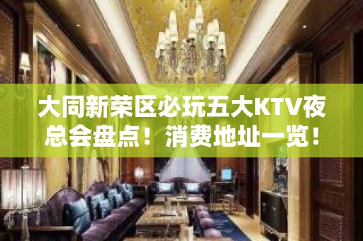 大同新荣区必玩五大KTV夜总会盘点！消费地址一览！ - 大同新荣KTV大全 