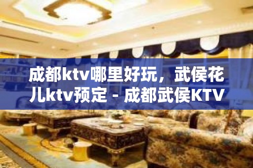 成都ktv哪里好玩，武侯花儿ktv预定 - 成都武侯KTV大全 