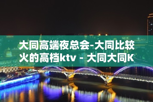 大同高端夜总会-大同比较火的高档ktv - 大同大同KTV大全 