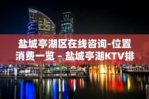 盐城亭湖区在线咨询-位置消费一览 – 盐城亭湖KTV排名大全