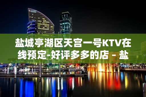 盐城亭湖区天宫一号KTV在线预定-好评多多的店 – 盐城亭湖KTV排名大全