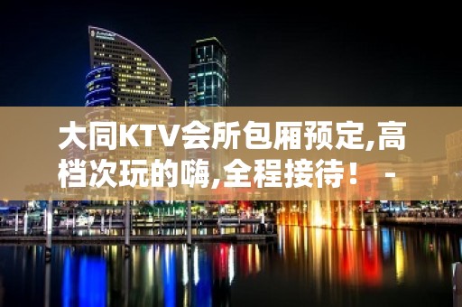 大同KTV会所包厢预定,高档次玩的嗨,全程接待！ - 大同大同KTV大全 