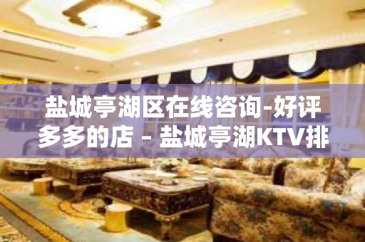 盐城亭湖区在线咨询-好评多多的店 – 盐城亭湖KTV排名大全