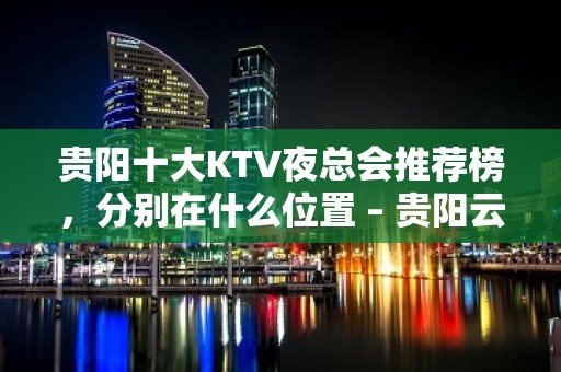 贵阳十大KTV夜总会推荐榜，分别在什么位置 – 贵阳云岩KTV排名大全