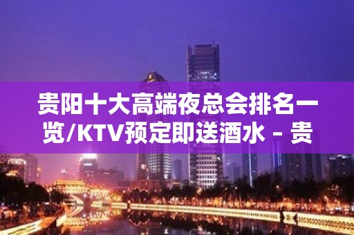 贵阳十大高端夜总会排名一览/KTV预定即送酒水 – 贵阳云岩KTV排名大全