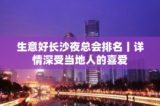 生意好长沙夜总会排名丨详情深受当地人的喜爱