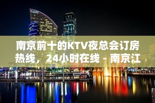 南京前十的KTV夜总会订房热线，24小时在线 - 南京江宁KTV大全 