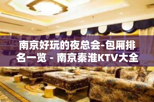 南京好玩的夜总会-包厢排名一览 - 南京秦淮KTV大全 