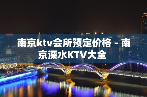 南京ktv会所预定价格 - 南京溧水KTV大全 