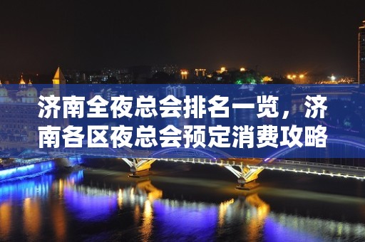 济南全夜总会排名一览，济南各区夜总会预定消费攻略