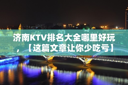 济南KTV排名大全哪里好玩，【这篇文章让你少吃亏】