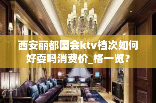 西安丽都国会ktv档次如何好耍吗消费价_格一览？