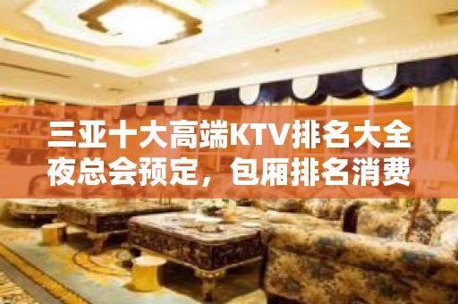 三亚十大高端KTV排名大全夜总会预定，包厢排名消费一览