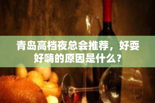 青岛高档夜总会推荐，好耍好嗨的原因是什么？