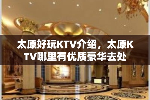 太原好玩KTV介绍，太原KTV哪里有优质豪华去处