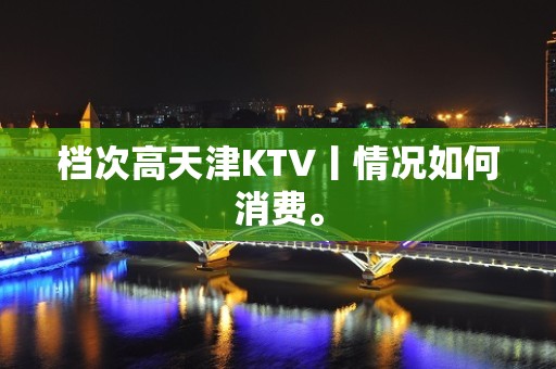 档次高天津KTV丨情况如何消费。