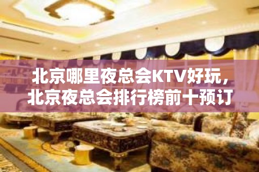 北京哪里夜总会KTV好玩，北京夜总会排行榜前十预订