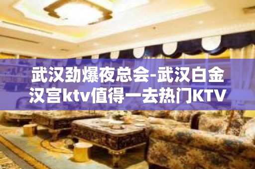 武汉劲爆夜总会-武汉白金汉宫ktv值得一去热门KTV夜场