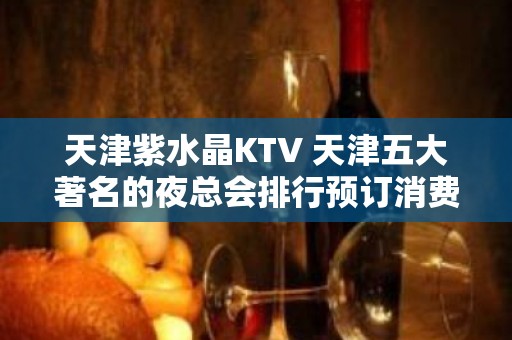 天津紫水晶KTV 天津五大著名的夜总会排行预订消费指南。