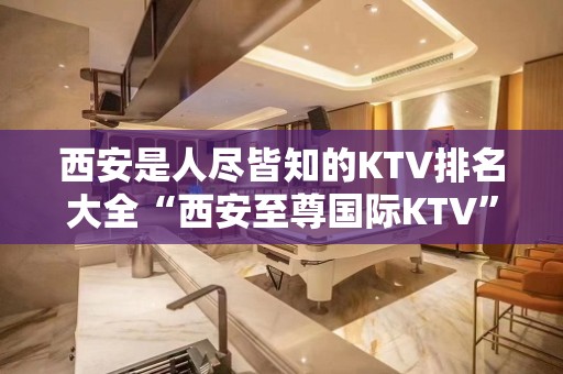 西安是人尽皆知的KTV排名大全“西安至尊国际KTV”