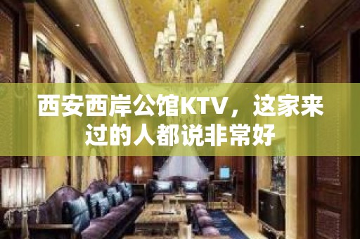 西安西岸公馆KTV，这家来过的人都说非常好