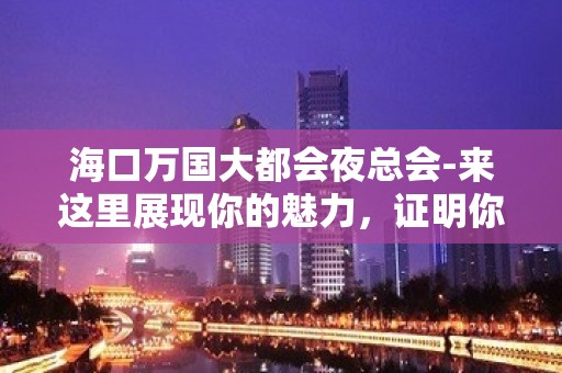 海口万国大都会夜总会-来这里展现你的魅力，证明你的实力